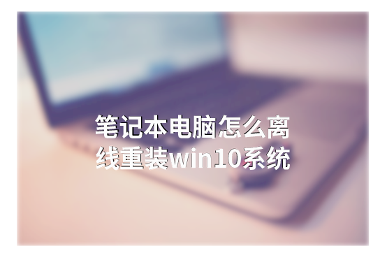 筆記本電腦怎么離線重裝win10系統